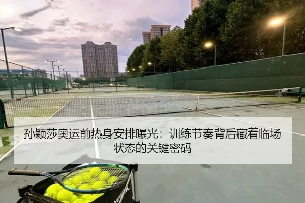 孙颖莎奥运前热身安排曝光：训练节奏背后藏着临场状态的关键密码（qutiyu）