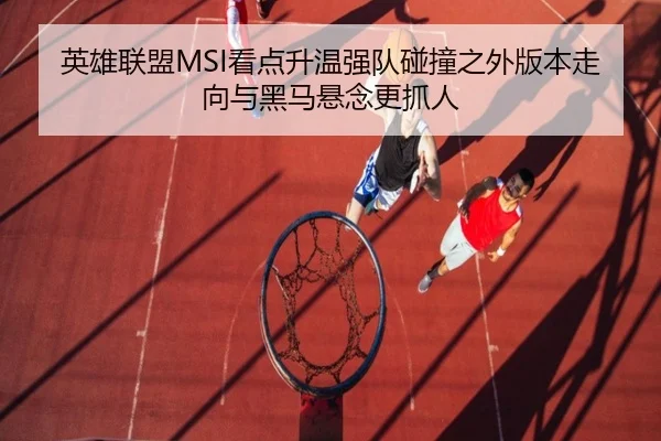 英雄联盟MSI看点升温强队碰撞之外版本走向与黑马悬念更抓人（qutiyu）
